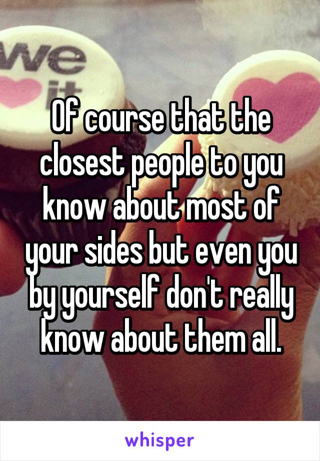 Of course that the closest people to you know about most of your sides but even you by yourself don't really know about them all.