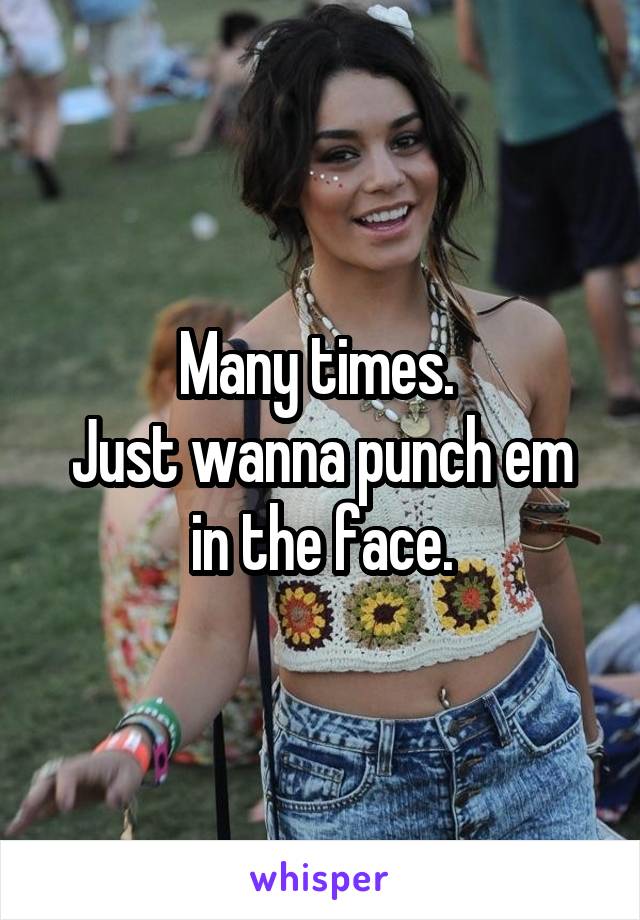 Many times. 
Just wanna punch em in the face.