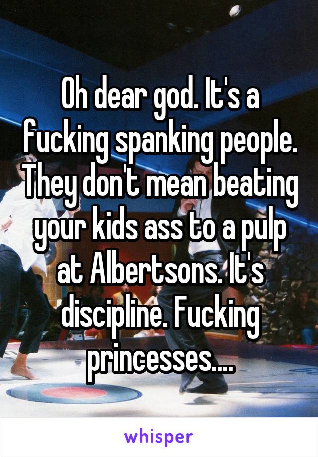 Oh dear god. It's a fucking spanking people. They don't mean beating your kids ass to a pulp at Albertsons. It's discipline. Fucking princesses....