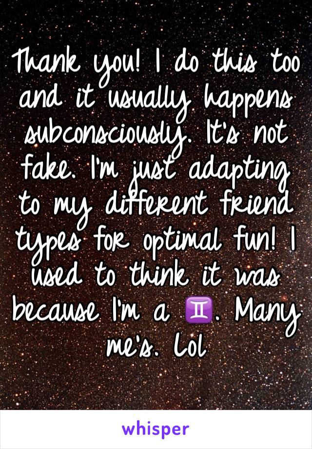 Thank you! I do this too and it usually happens subconsciously. It's not fake. I'm just adapting to my different friend types for optimal fun! I used to think it was because I'm a ♊. Many me's. Lol