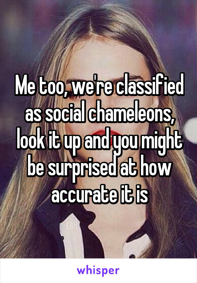 Me too, we're classified as social chameleons, look it up and you might be surprised at how accurate it is