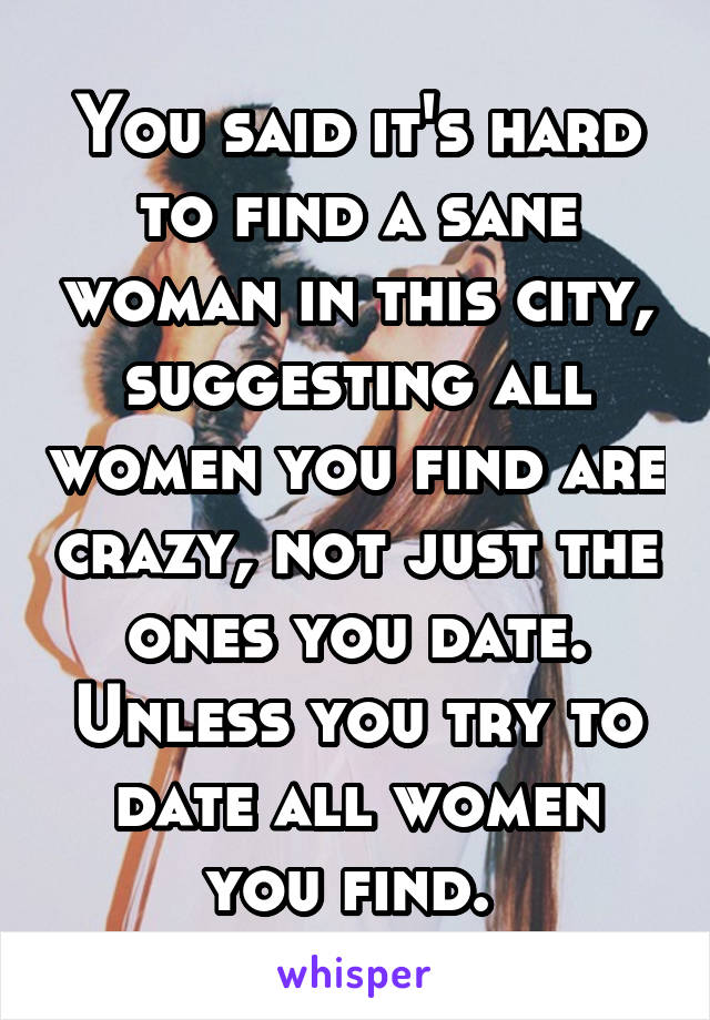 You said it's hard to find a sane woman in this city, suggesting all women you find are crazy, not just the ones you date. Unless you try to date all women you find. 