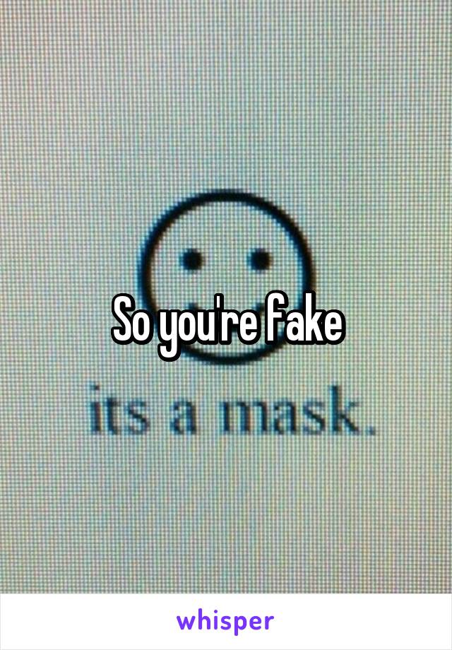 So you're fake