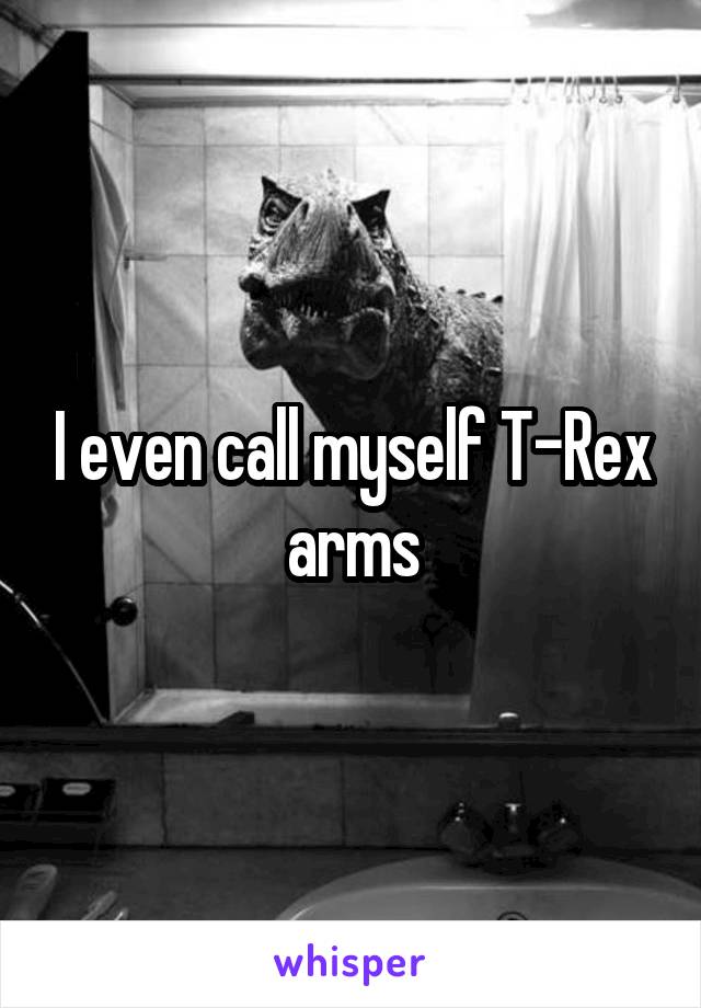 I even call myself T-Rex arms