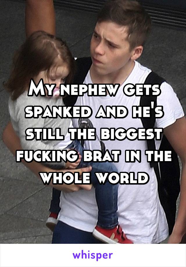 My nephew gets spanked and he's still the biggest fucking brat in the whole world