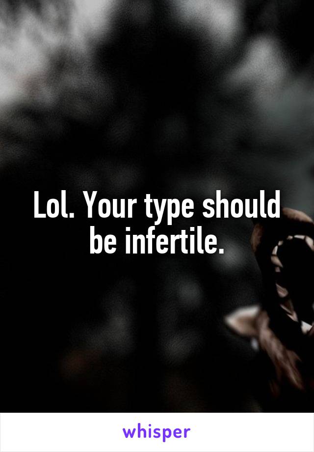 Lol. Your type should be infertile.