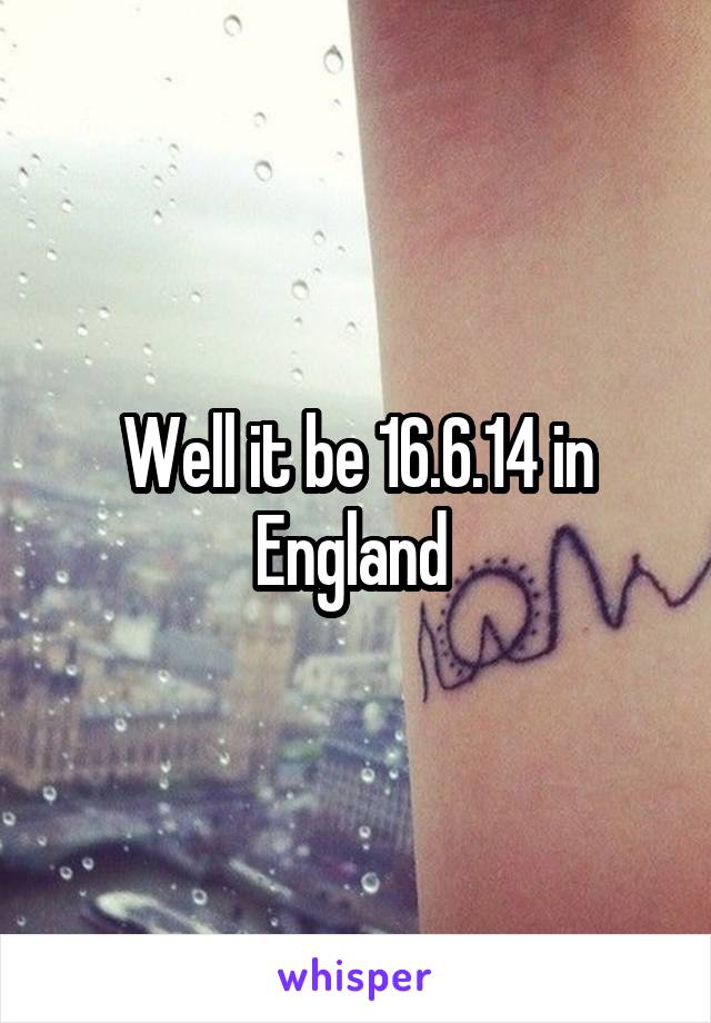 Well it be 16.6.14 in England 