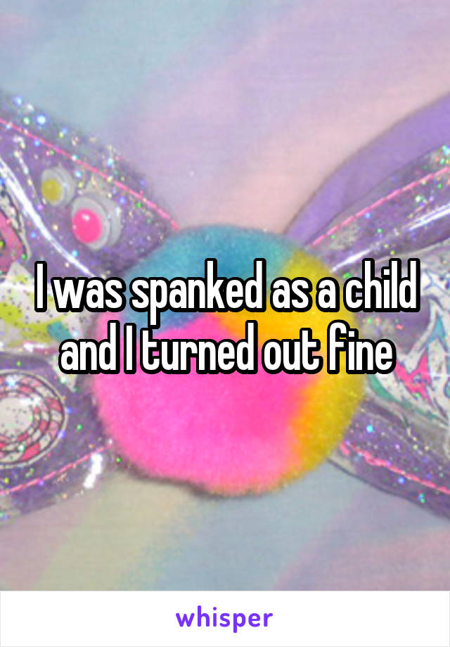 I was spanked as a child and I turned out fine