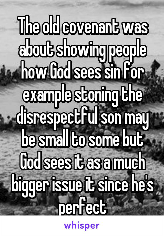 The old covenant was about showing people how God sees sin for example stoning the disrespectful son may be small to some but God sees it as a much bigger issue it since he's perfect