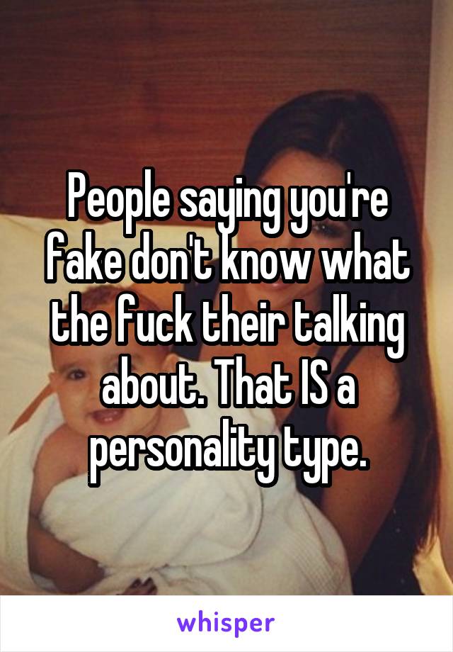 People saying you're fake don't know what the fuck their talking about. That IS a personality type.