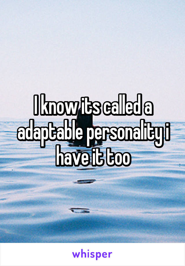 I know its called a adaptable personality i have it too