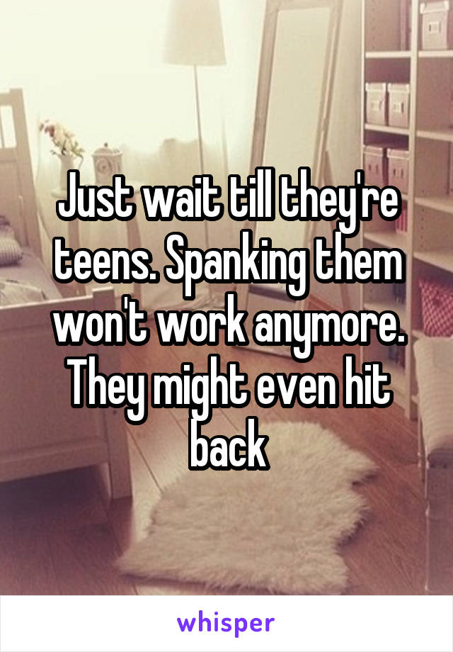 Just wait till they're teens. Spanking them won't work anymore. They might even hit back