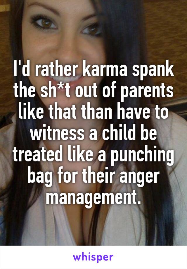 I'd rather karma spank the sh*t out of parents like that than have to witness a child be treated like a punching bag for their anger management.