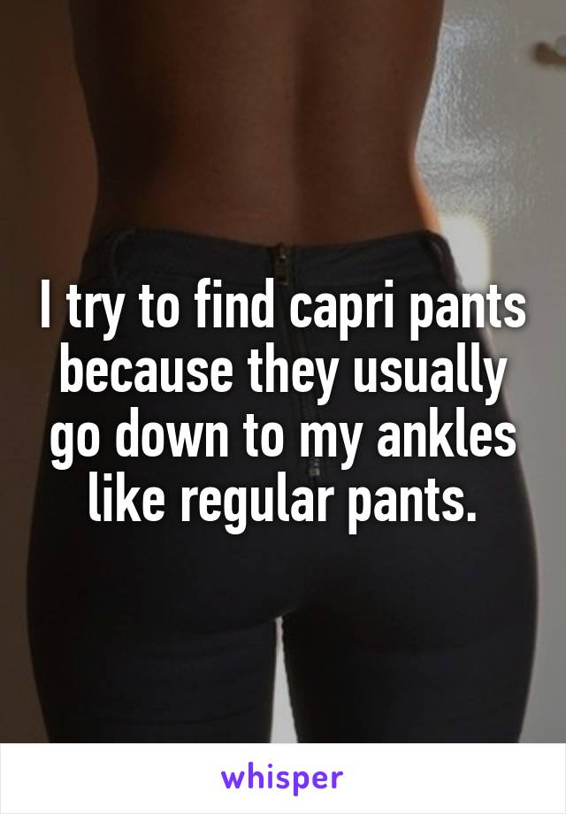 I try to find capri pants because they usually go down to my ankles like regular pants.