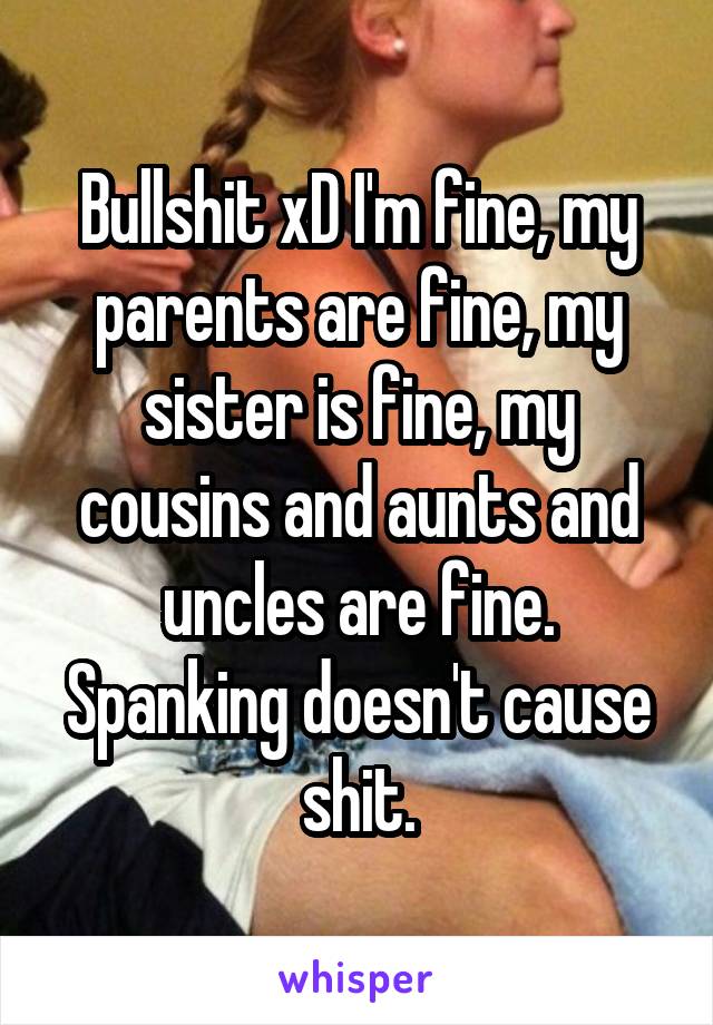 Bullshit xD I'm fine, my parents are fine, my sister is fine, my cousins and aunts and uncles are fine. Spanking doesn't cause shit.