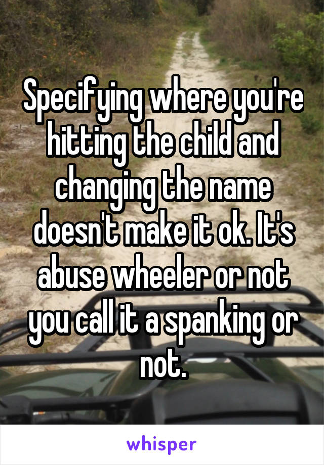 Specifying where you're hitting the child and changing the name doesn't make it ok. It's abuse wheeler or not you call it a spanking or not.