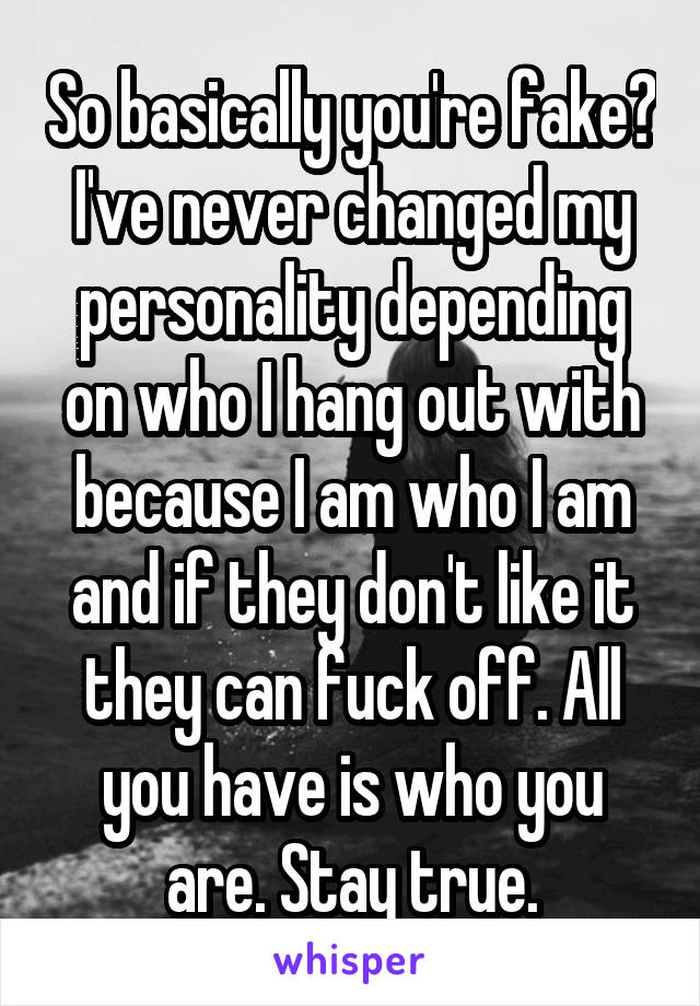 So basically you're fake? I've never changed my personality depending on who I hang out with because I am who I am and if they don't like it they can fuck off. All you have is who you are. Stay true.