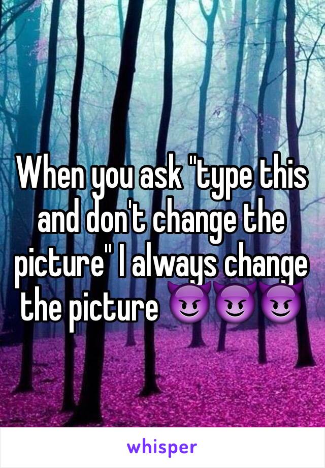 when-you-ask-type-this-and-don-t-change-the-picture-i-always-change