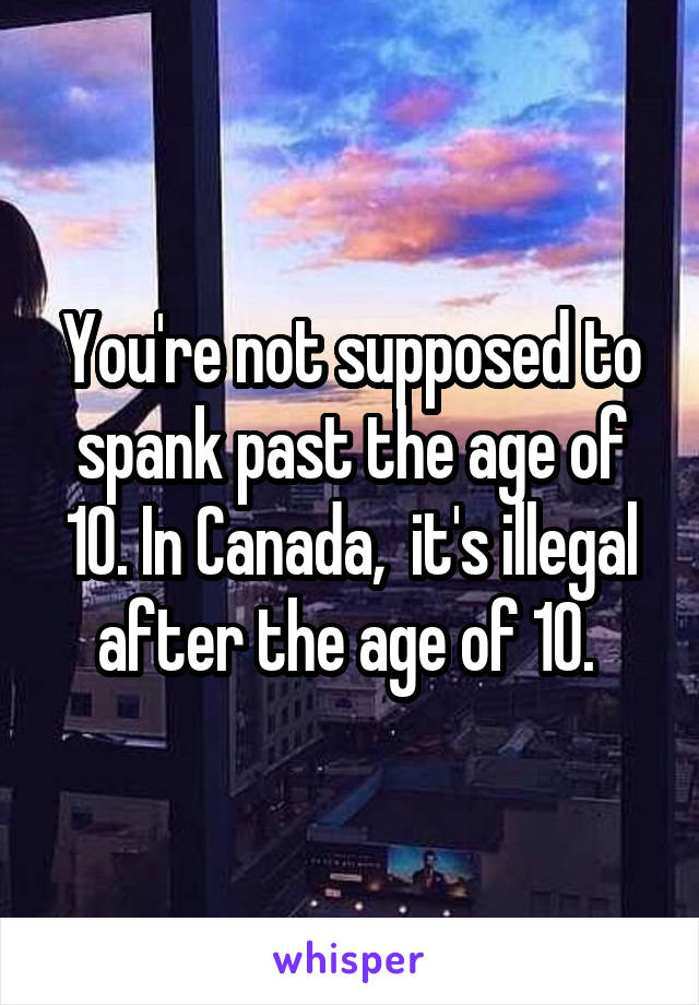 You're not supposed to spank past the age of 10. In Canada,  it's illegal after the age of 10. 