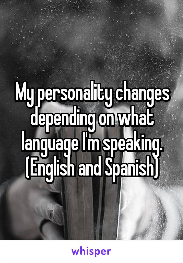 My personality changes depending on what language I'm speaking. (English and Spanish)