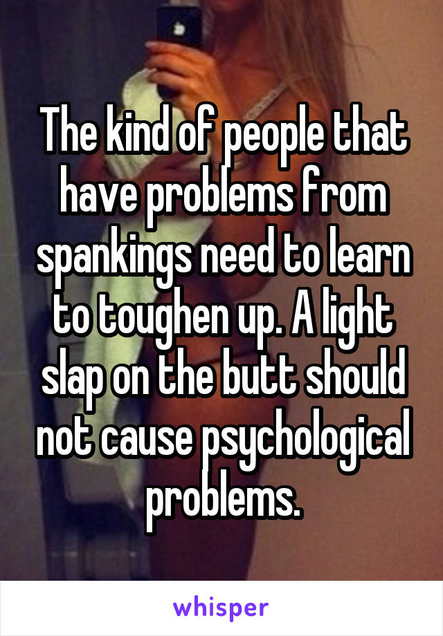 The kind of people that have problems from spankings need to learn to toughen up. A light slap on the butt should not cause psychological problems.