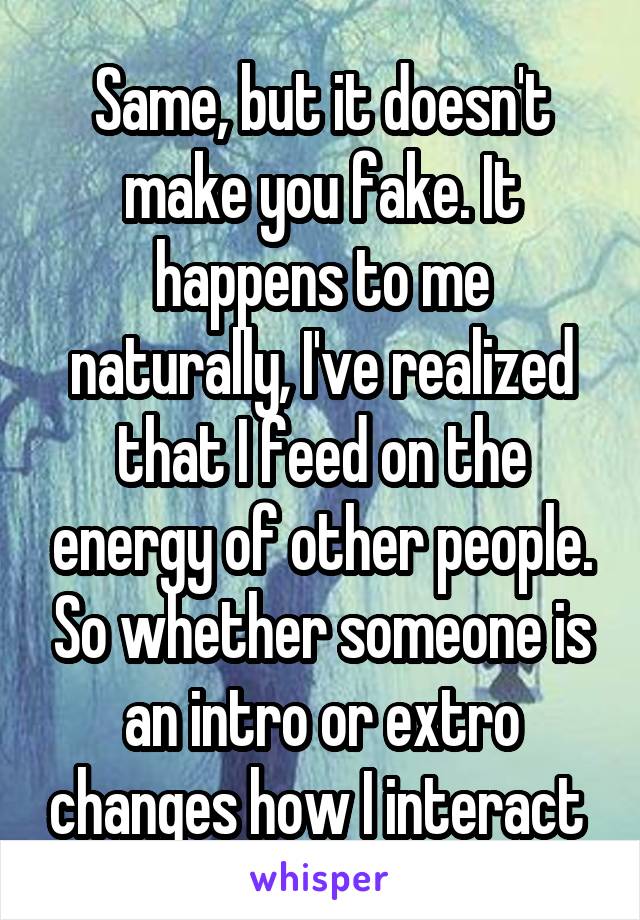 Same, but it doesn't make you fake. It happens to me naturally, I've realized that I feed on the energy of other people. So whether someone is an intro or extro changes how I interact 