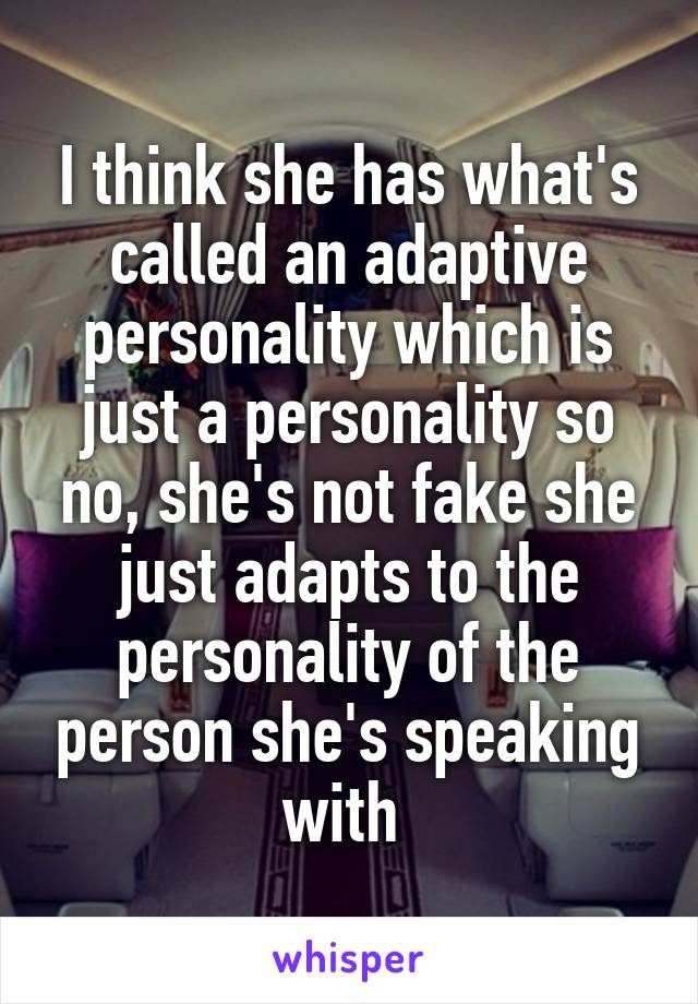 I think she has what's called an adaptive personality which is just a personality so no, she's not fake she just adapts to the personality of the person she's speaking with 