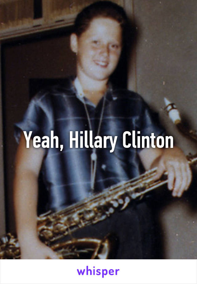 Yeah, Hillary Clinton