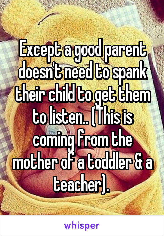 Except a good parent doesn't need to spank their child to get them to listen.. (This is coming from the mother of a toddler & a teacher). 