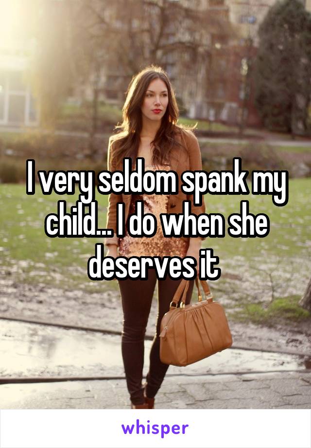 I very seldom spank my child... I do when she deserves it 