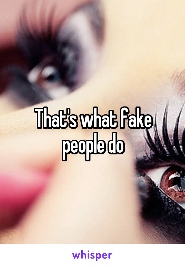 That's what fake people do