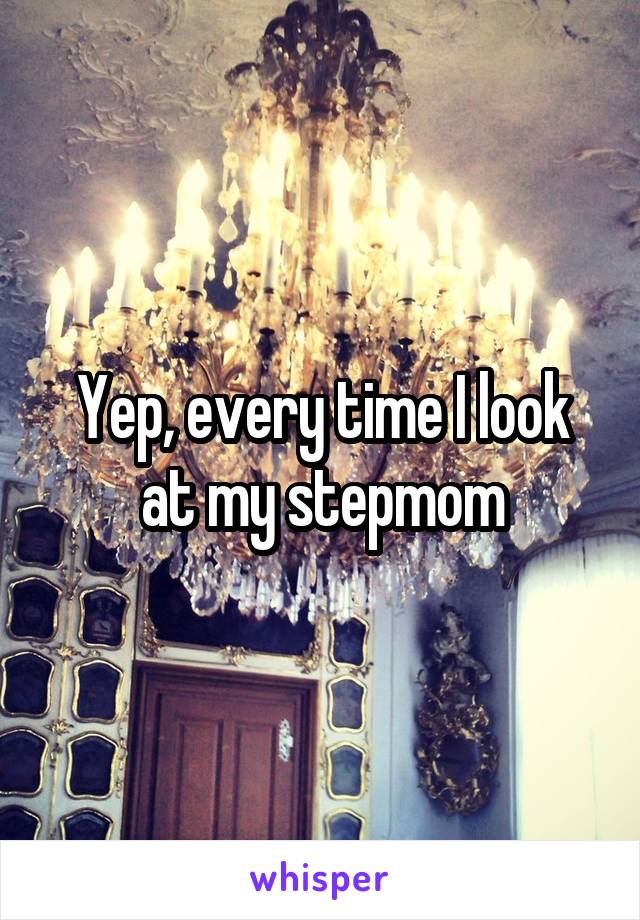 Yep, every time I look at my stepmom