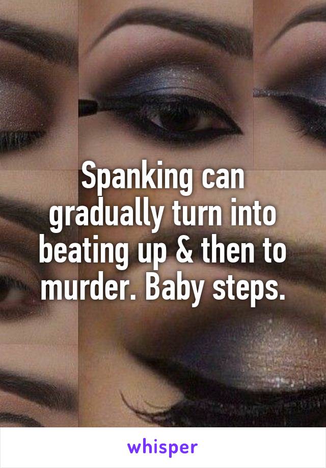 Spanking can gradually turn into beating up & then to murder. Baby steps.