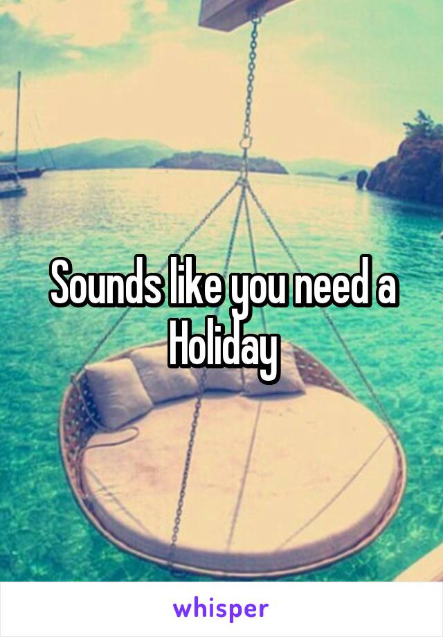 Sounds like you need a Holiday