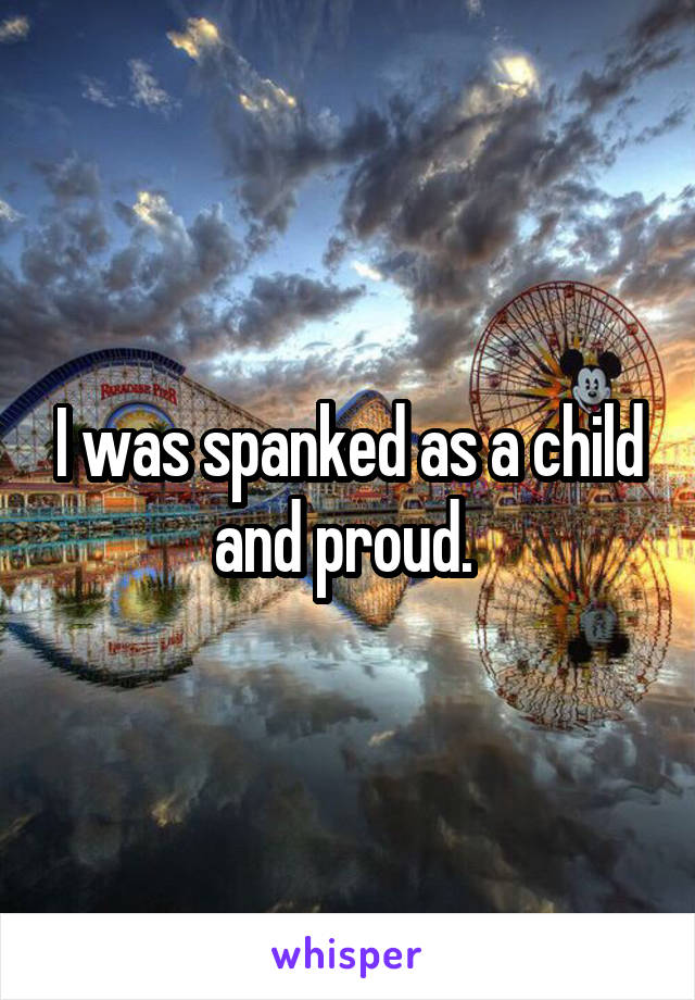 I was spanked as a child and proud. 