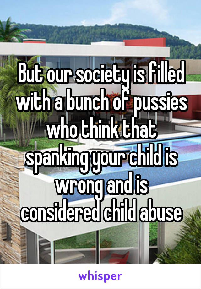 But our society is filled with a bunch of pussies who think that spanking your child is wrong and is considered child abuse