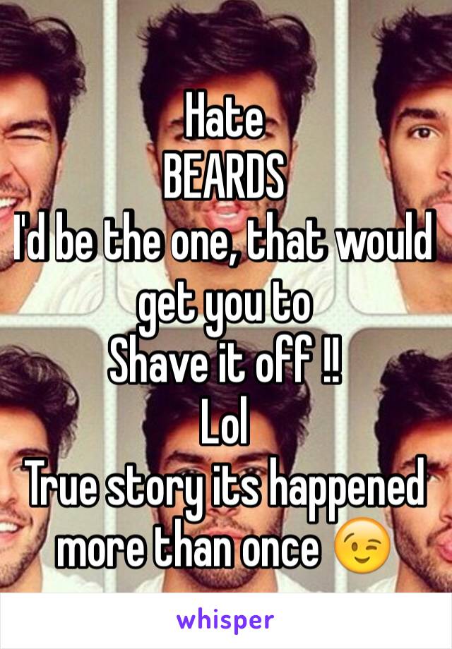 Hate 
BEARDS 
I'd be the one, that would get you to 
Shave it off !!
Lol 
True story its happened more than once 😉