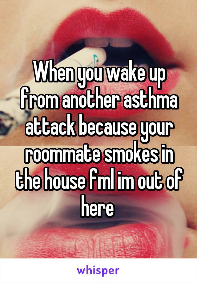 When you wake up from another asthma attack because your roommate smokes in the house fml im out of here 