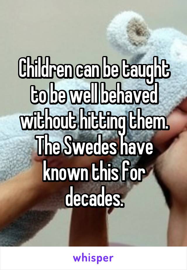 Children can be taught to be well behaved without hitting them. The Swedes have known this for decades.