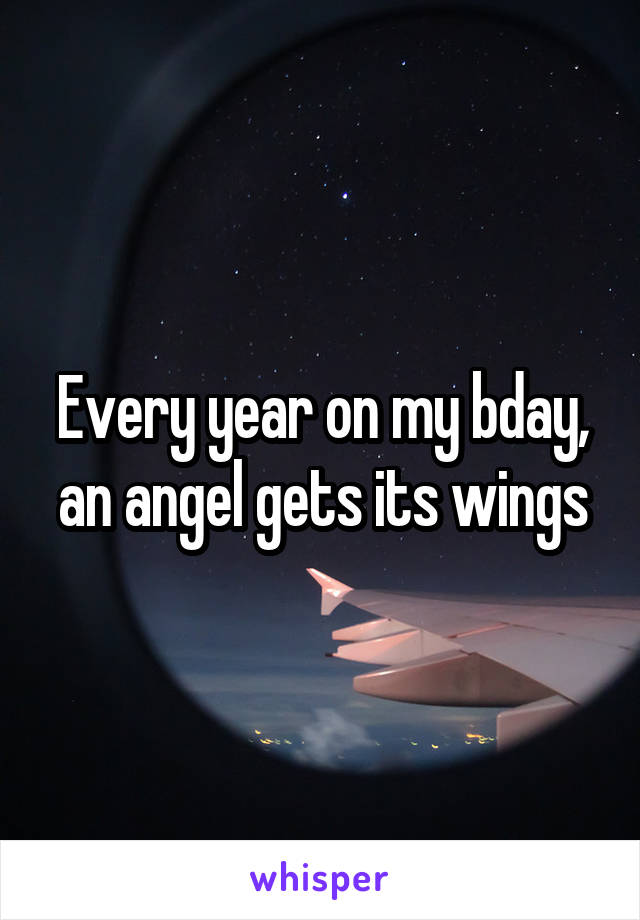 Every year on my bday, an angel gets its wings