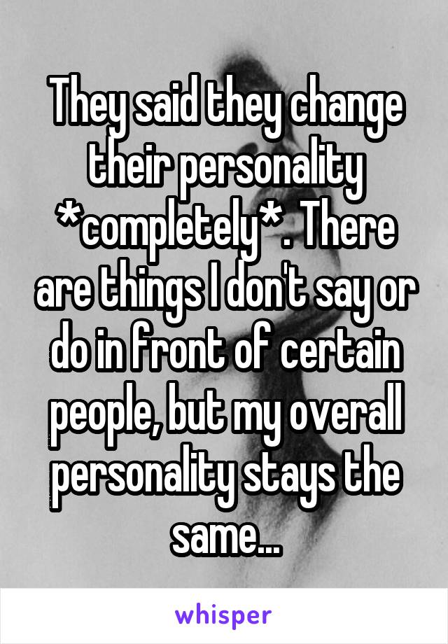 They said they change their personality *completely*. There are things I don't say or do in front of certain people, but my overall personality stays the same...