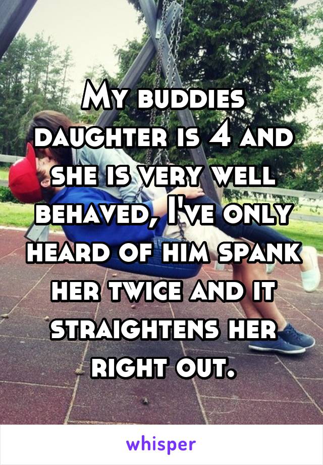 My buddies daughter is 4 and she is very well behaved, I've only heard of him spank her twice and it straightens her right out.