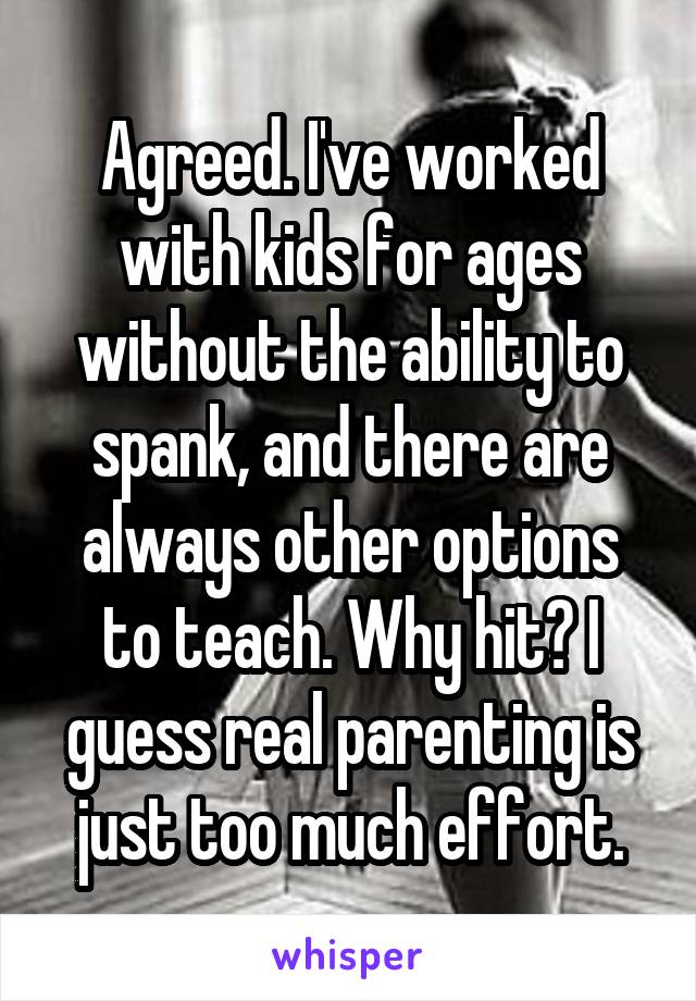 Agreed. I've worked with kids for ages without the ability to spank, and there are always other options to teach. Why hit? I guess real parenting is just too much effort.