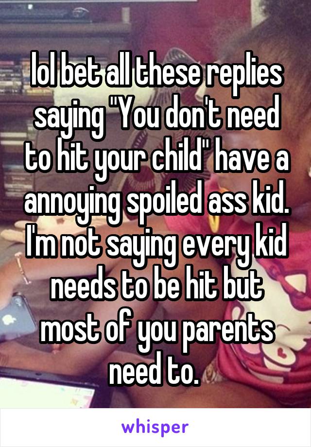 lol bet all these replies saying "You don't need to hit your child" have a annoying spoiled ass kid. I'm not saying every kid needs to be hit but most of you parents need to. 