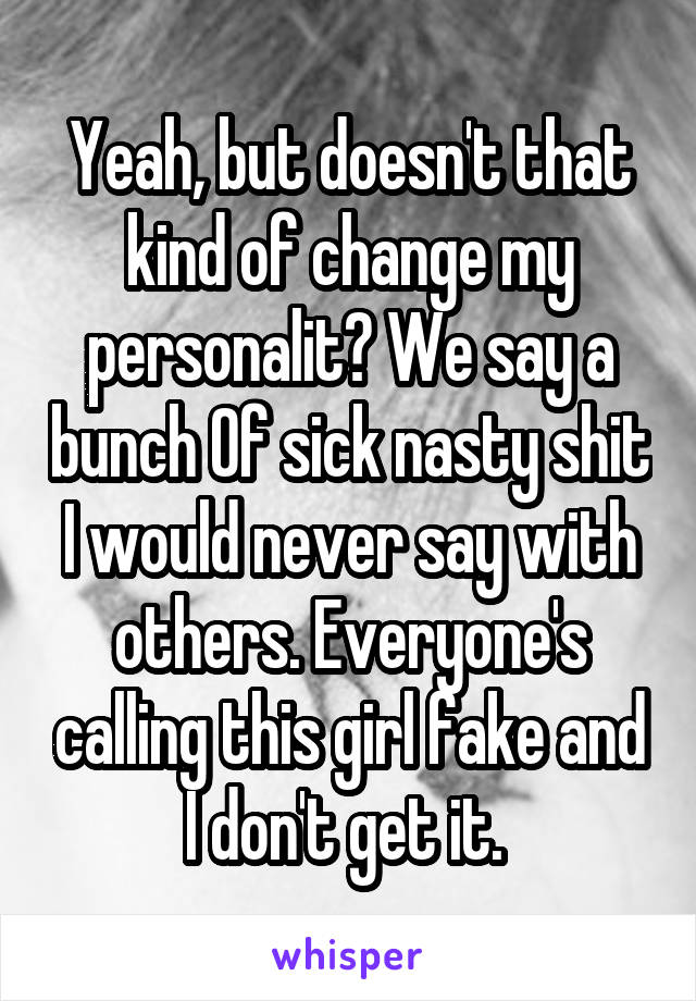 Yeah, but doesn't that kind of change my personalit? We say a bunch Of sick nasty shit I would never say with others. Everyone's calling this girl fake and I don't get it. 