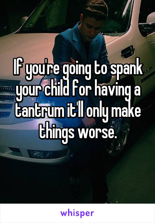 If you're going to spank your child for having a tantrum it'll only make things worse.
