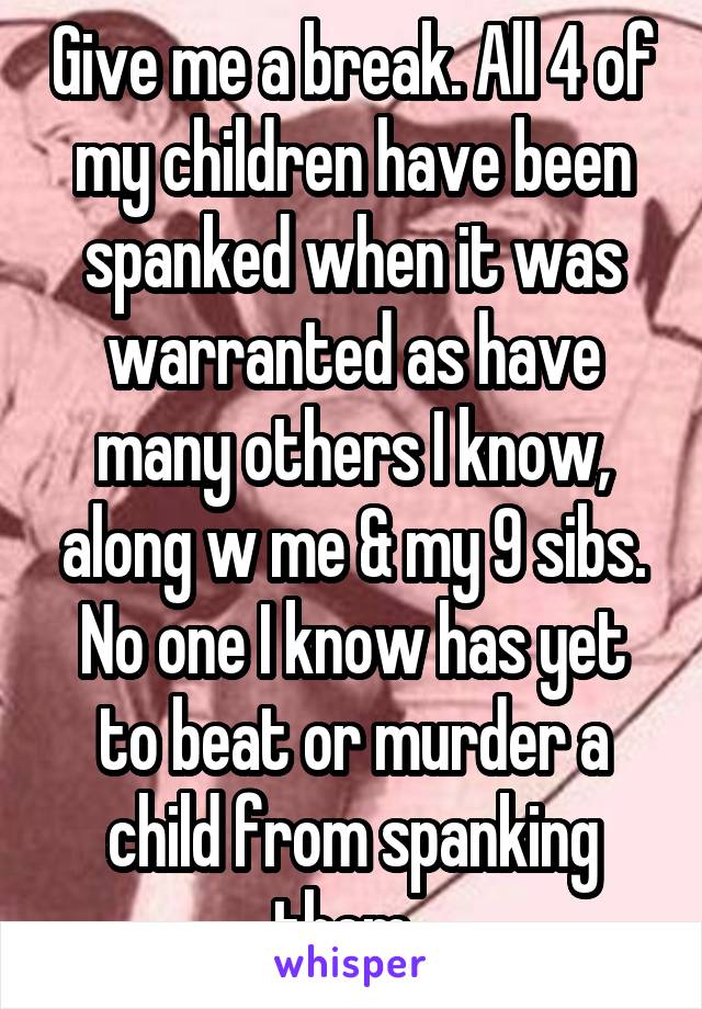 Give me a break. All 4 of my children have been spanked when it was warranted as have many others I know, along w me & my 9 sibs. No one I know has yet to beat or murder a child from spanking them. 