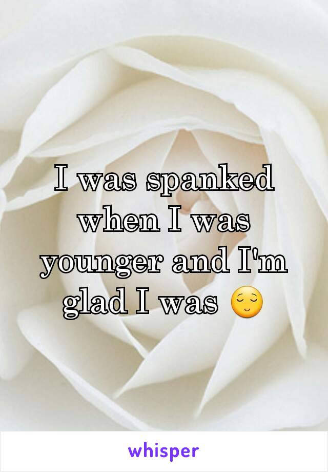 I was spanked when I was younger and I'm glad I was 😌