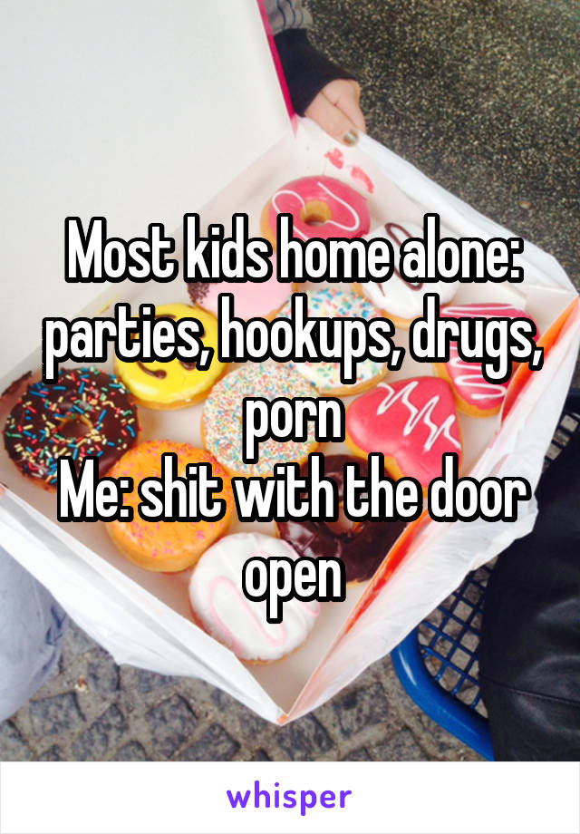 Most kids home alone: parties, hookups, drugs, porn
Me: shit with the door open