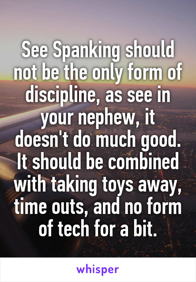 See Spanking should not be the only form of discipline, as see in your nephew, it doesn't do much good. It should be combined with taking toys away, time outs, and no form of tech for a bit.